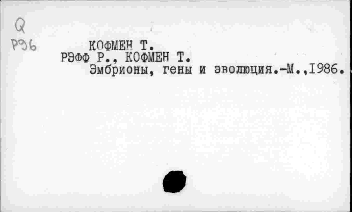 ﻿КОФМЕИ Т.
РЭФФ Р., КОФМЕН Т.
Эмбрионы, гены и эволюция.-!
.,1986.